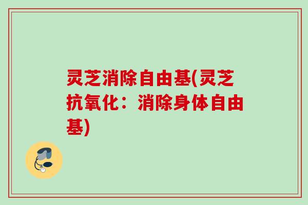 灵芝消除自由基(灵芝抗氧化：消除身体自由基)