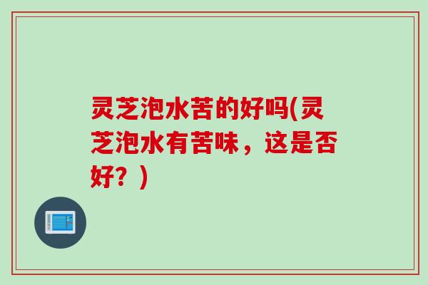 灵芝泡水苦的好吗(灵芝泡水有苦味，这是否好？)