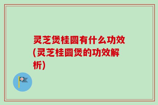 灵芝煲桂圆有什么功效(灵芝桂圆煲的功效解析)