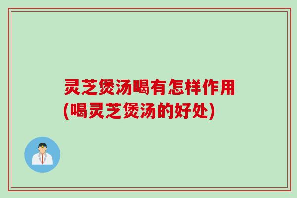 灵芝煲汤喝有怎样作用(喝灵芝煲汤的好处)