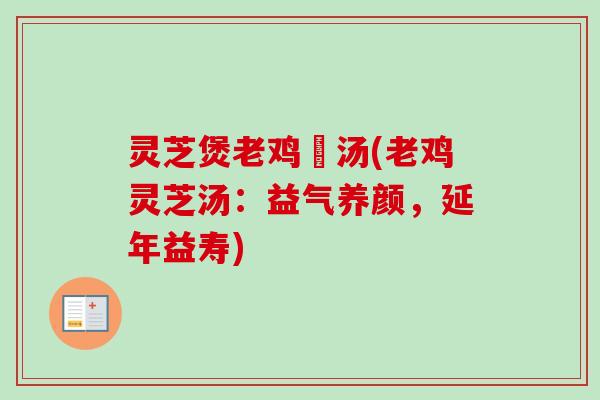 灵芝煲老鸡乸汤(老鸡灵芝汤：益气养颜，延年益寿)