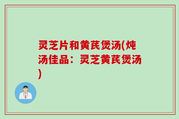 灵芝片和黄芪煲汤(炖汤佳品：灵芝黄芪煲汤)