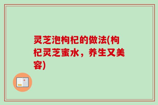 灵芝泡枸杞的做法(枸杞灵芝蜜水,养生又美容) 灵芝泡枸杞的做法(枸杞灵芝蜜水,养生又美容)