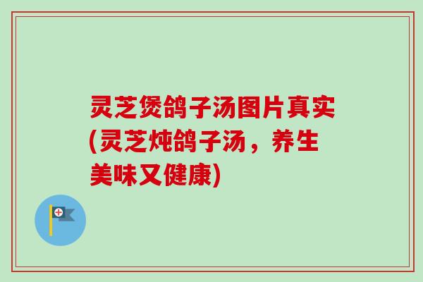 灵芝煲鸽子汤图片真实(灵芝炖鸽子汤,养生美味又健康) 灵芝煲鸽子汤图片真实(灵芝炖鸽子汤,养生美味又健康)