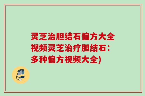 灵芝治胆结石偏方大全视频灵芝治疗胆结石：多种偏方视频大全)