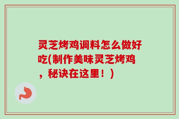灵芝烤鸡调料怎么做好吃(制作美味灵芝烤鸡，秘诀在这里！)