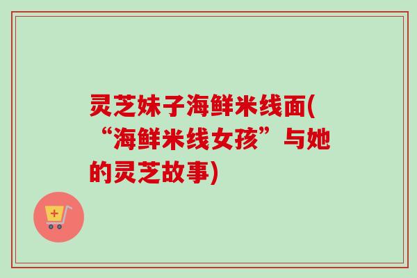 灵芝妹子海鲜米线面(“海鲜米线女孩”与她的灵芝故事)