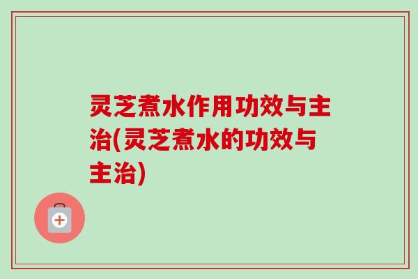 灵芝煮水作用功效与主(灵芝煮水的功效与主) 灵芝煮水作用功效与主(灵芝煮水的功效与主)