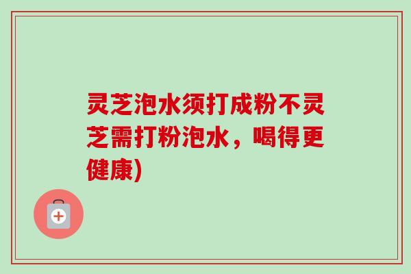 灵芝泡水须打成粉不灵芝需打粉泡水，喝得更健康)