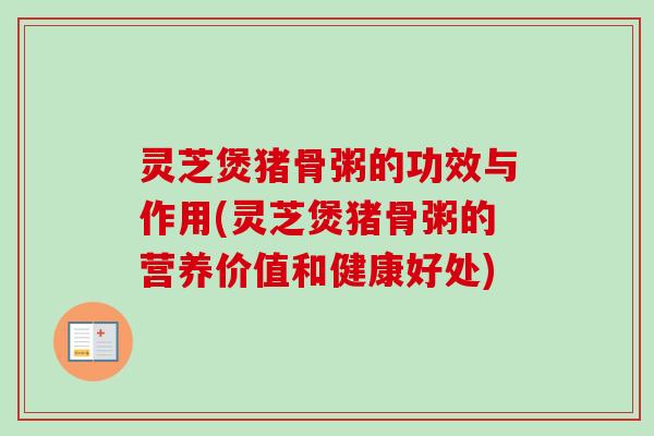 灵芝煲猪骨粥的功效与作用(灵芝煲猪骨粥的营养价值和健康好处)