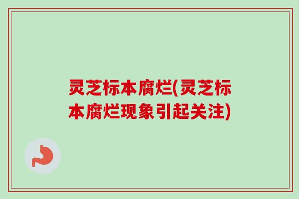 灵芝标本腐烂(灵芝标本腐烂现象引起关注)
