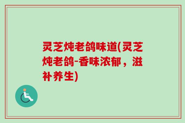 灵芝炖老鸽味道(灵芝炖老鸽-香味浓郁,滋补养生) 灵芝炖老鸽味道(灵芝炖老鸽-香味浓郁,滋补养生)