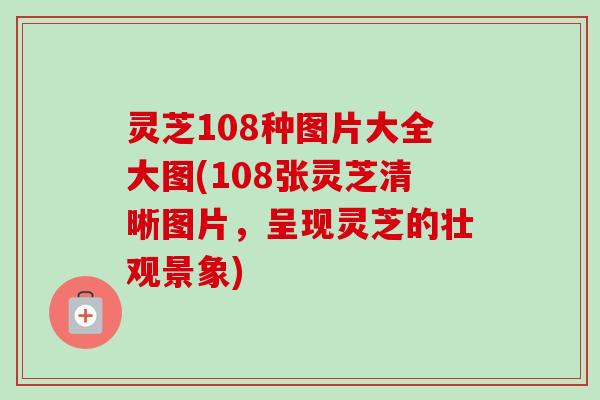 灵芝108种图片大全大图(108张灵芝清晰图片，呈现灵芝的壮观景象)