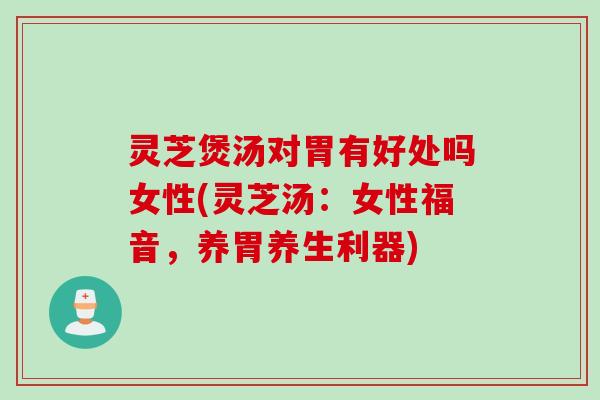 灵芝煲汤对胃有好处吗女性(灵芝汤:女性福音,养胃养生利器) 灵芝煲汤对胃有好处吗女性(灵芝汤:女性福音,养胃养生利器)