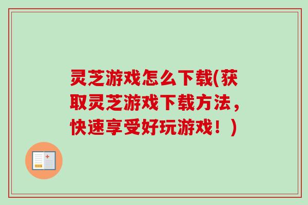 灵芝游戏怎么下载(获取灵芝游戏下载方法，快速享受好玩游戏！)