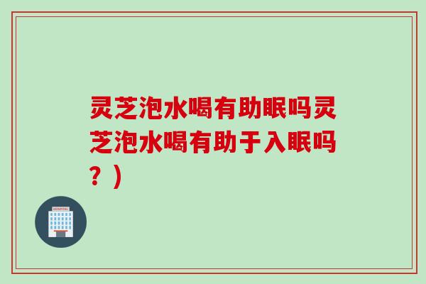灵芝泡水喝有助眠吗灵芝泡水喝有助于入眠吗？)