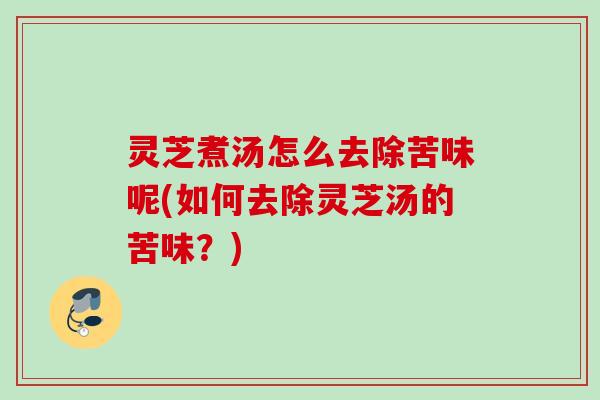 灵芝煮汤怎么去除苦味呢(如何去除灵芝汤的苦味？)