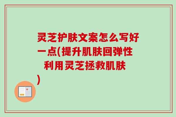灵芝护肤文案怎么写好一点(提升肌肤回弹性  利用灵芝拯救肌肤)