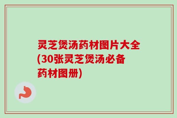 灵芝煲汤药材图片大全(30张灵芝煲汤必备药材图册)