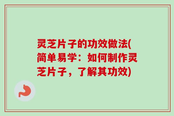 灵芝片子的功效做法(简单易学：如何制作灵芝片子，了解其功效)