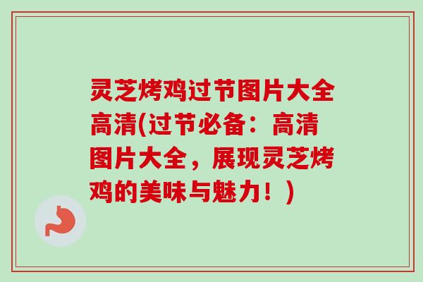灵芝烤鸡过节图片大全高清(过节必备：高清图片大全，展现灵芝烤鸡的美味与魅力！)