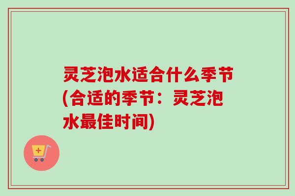 灵芝泡水适合什么季节(合适的季节:灵芝泡水佳时间) 灵芝泡水适合什么季节(合适的季节:灵芝泡水佳时间)