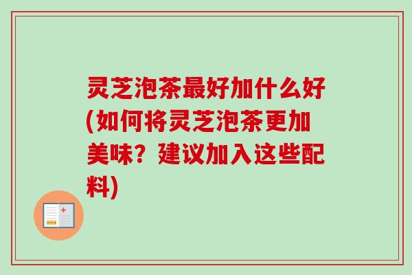 灵芝泡茶好加什么好(如何将灵芝泡茶更加美味?建议加入这些配料) 灵芝泡茶好加什么好(如何将灵芝泡茶更加美味?建议加入这些配料)