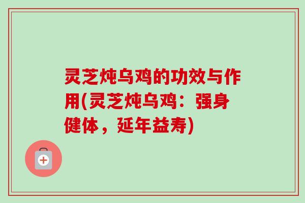 灵芝炖乌鸡的功效与作用(灵芝炖乌鸡：强身健体，延年益寿)