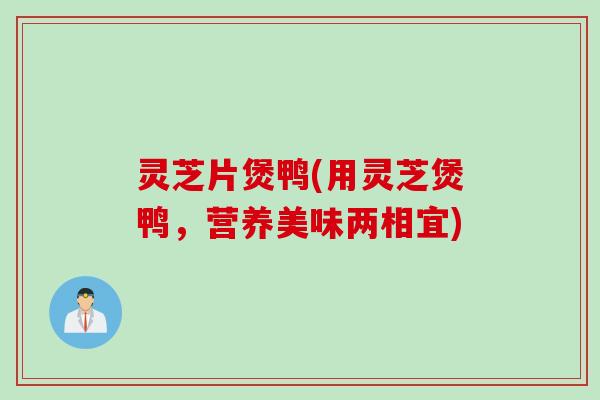 灵芝片煲鸭(用灵芝煲鸭，营养美味两相宜)