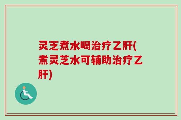 灵芝煮水喝治疗乙肝(煮灵芝水可辅助治疗乙肝)