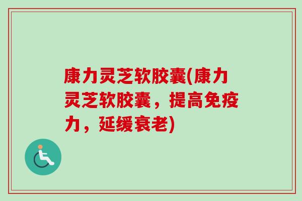 康力灵芝软胶囊(康力灵芝软胶囊，提高免疫力，延缓衰老)