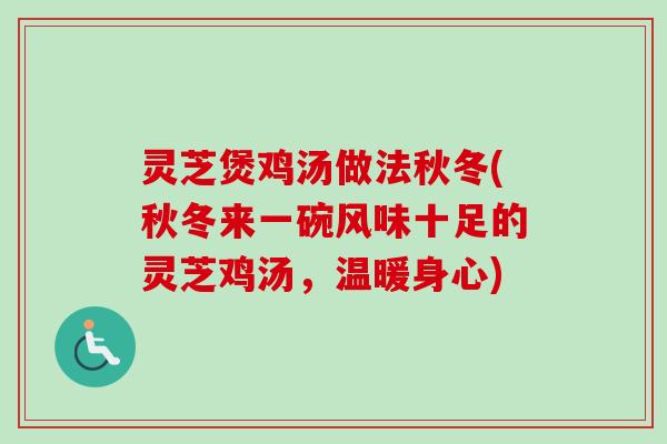 灵芝煲鸡汤做法秋冬(秋冬来一碗风味十足的灵芝鸡汤，温暖身心)