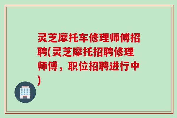 灵芝摩托车修理师傅招聘(灵芝摩托招聘修理师傅，职位招聘进行中)