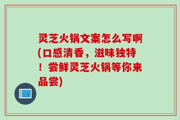 灵芝火锅文案怎么写啊(口感清香，滋味独特！尝鲜灵芝火锅等你来品尝)