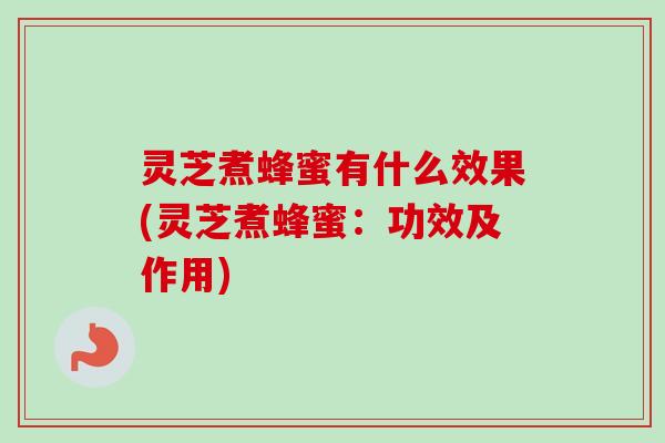 灵芝煮蜂蜜有什么效果(灵芝煮蜂蜜：功效及作用)