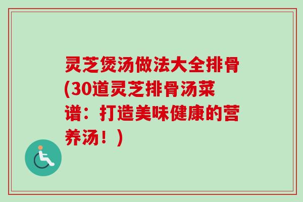 灵芝煲汤做法大全排骨(30道灵芝排骨汤菜谱：打造美味健康的营养汤！)