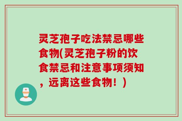 灵芝孢子吃法禁忌哪些食物(灵芝孢子粉的饮食禁忌和注意事项须知，远离这些食物！)