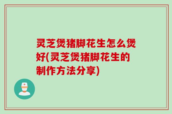 灵芝煲猪脚花生怎么煲好(灵芝煲猪脚花生的制作方法分享) 灵芝煲猪脚花生怎么煲好(灵芝煲猪脚花生的制作方法分享)