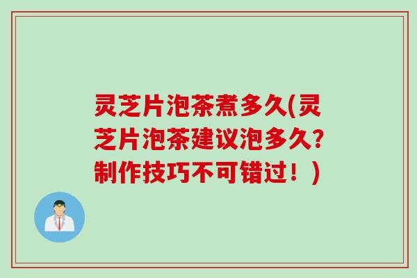 灵芝片泡茶煮多久(灵芝片泡茶建议泡多久？制作技巧不可错过！)