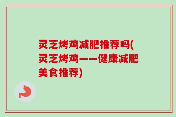 灵芝烤鸡减肥推荐吗(灵芝烤鸡——健康减肥美食推荐)
