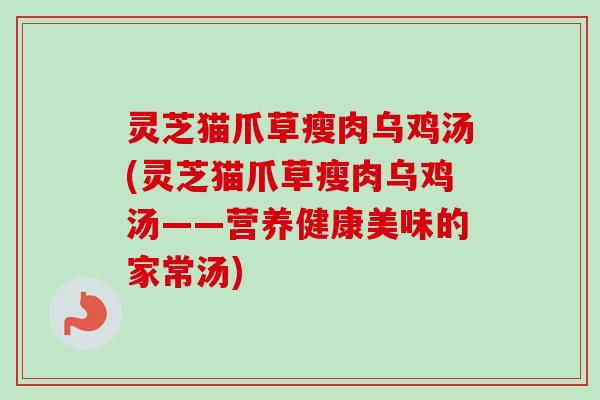 灵芝猫爪草瘦肉乌鸡汤(灵芝猫爪草瘦肉乌鸡汤——营养健康美味的家常汤)