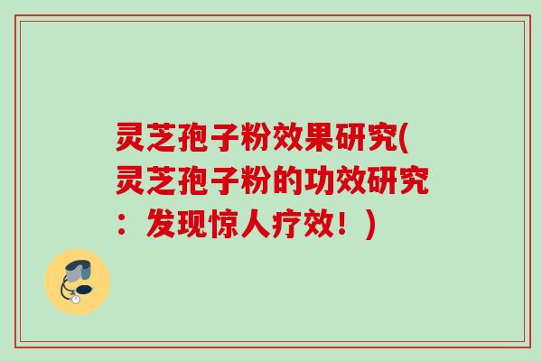 灵芝孢子粉效果研究(灵芝孢子粉的功效研究：发现惊人疗效！)