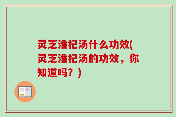 灵芝淮杞汤什么功效(灵芝淮杞汤的功效，你知道吗？)