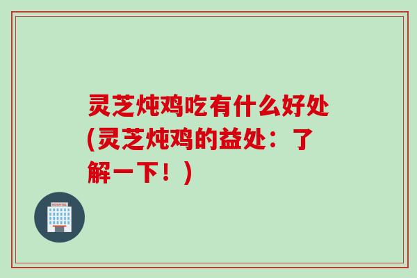 灵芝炖鸡吃有什么好处(灵芝炖鸡的益处：了解一下！)