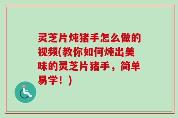 灵芝片炖猪手怎么做的视频(教你如何炖出美味的灵芝片猪手，简单易学！)