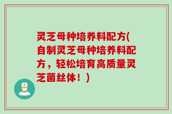 灵芝母种培养料配方(自制灵芝母种培养料配方，轻松培育高质量灵芝菌丝体！)