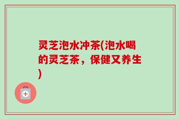 灵芝泡水冲茶(泡水喝的灵芝茶，保健又养生)
