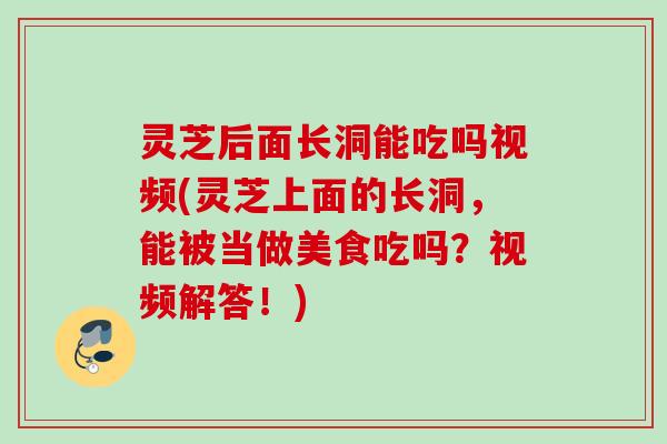 灵芝后面长洞能吃吗视频(灵芝上面的长洞,能被当做美食吃吗?视频解答!) 灵芝后面长洞能吃吗视频(灵芝上面的长洞,能被当做美食吃吗?视频解答!)