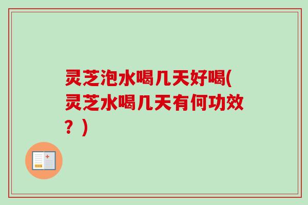 灵芝泡水喝几天好喝(灵芝水喝几天有何功效？)