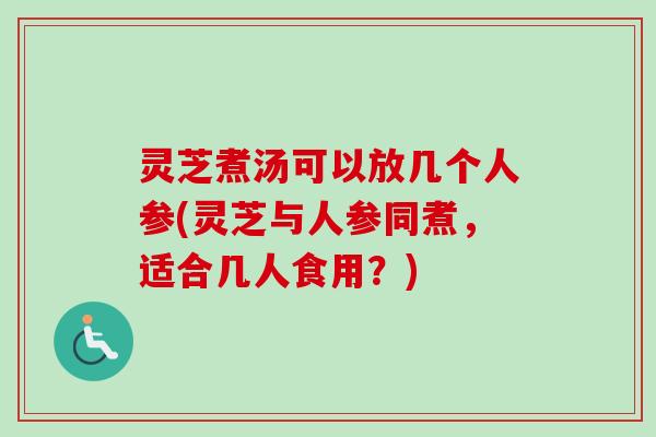 灵芝煮汤可以放几个人参(灵芝与人参同煮，适合几人食用？)